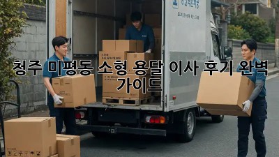 청주 미평동 소형 용달 이사 후기: 완벽 가이드