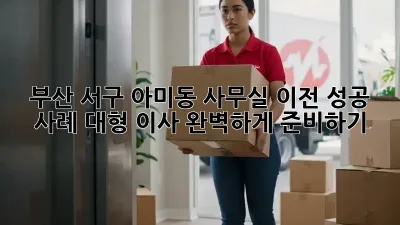 부산 서구 아미동 사무실 이전 성공 사례: 대형 이사, 완벽하게 준비하기